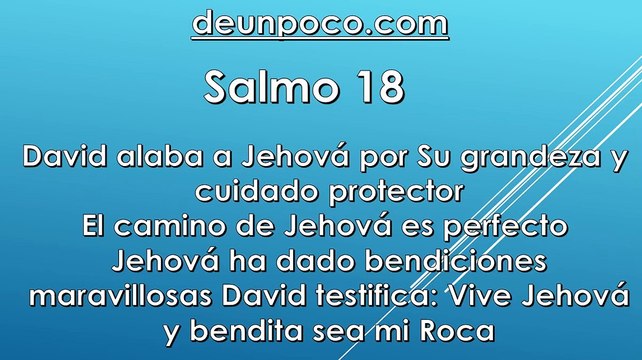Salmo 18 David alaba a Jehová por Su grandeza y cuidado protector — El camino de Jehová es perfecto — Jehová ha dado bendiciones maravillosas — David testifica: Vive Jehová, y bendita sea mi Roca.
