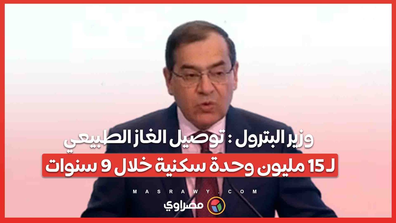 وزير البترول : توصيل الغاز الطبيعي لـ 15 مليون وحدة سكنية خلال 9 سنوات