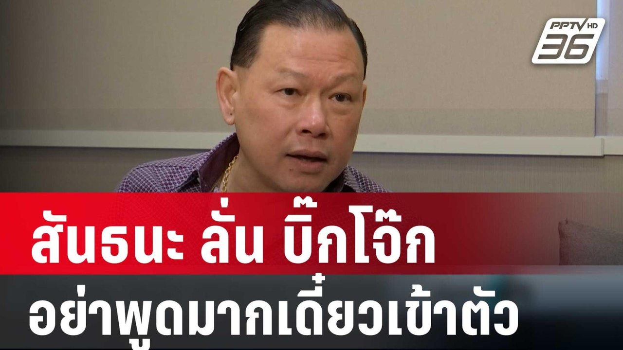 สันธนะ ลั่น บิ๊กโจ๊ก อย่าพูดมากเดี๋ยวเข้าตัว |...