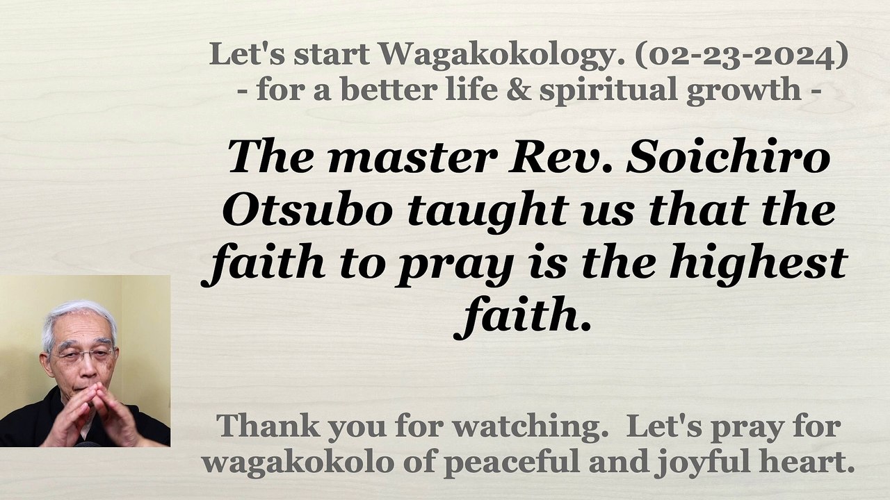 The master Rev. Soichiro Otsubo taught us that the faith to pray is the highest faith. 02-23-2024