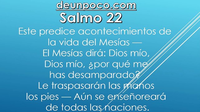 Salmo 22 Salmo mesiánico de David — Este predice acontecimientos de la vida del Mesías — El Mesías dirá: Dios mío, Dios mío, ¿por qué me has desamparado? — Le traspasarán las manos y los pies — Aún se enseñoreará de todas las naciones.