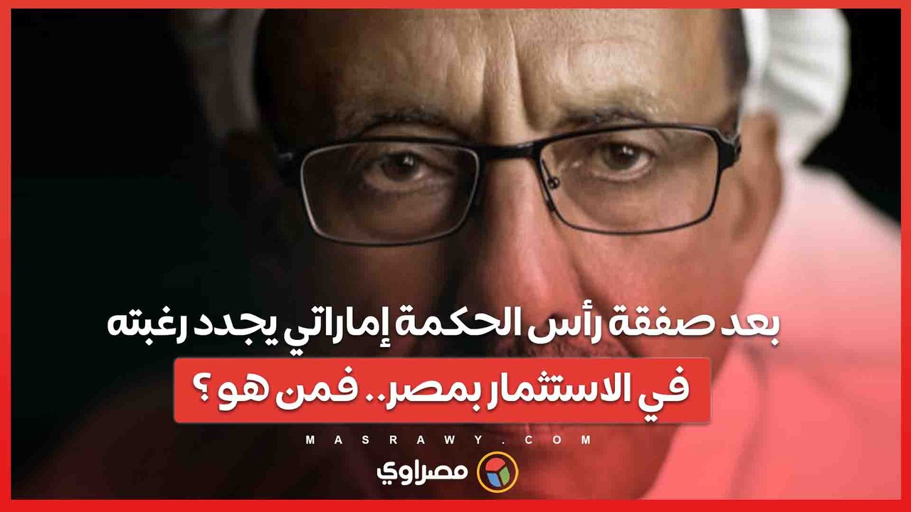 بعد صفقة رأس الحكمة ملياردير إماراتي يجدد رغبته في الاستثمار بمصر.. فمن هو ؟