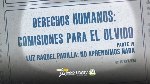 Derechos Humanos: comisiones para el olvido | Parte IV: Luz Raquel Padilla: no aprendimos nada