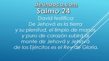 Salmo 24 David testifica: De Jehová es la tierra y su plenitud, el limpio de manos y puro de corazón subirá al monte de Jehová y Jehová de los Ejércitos es el Rey de Gloria.