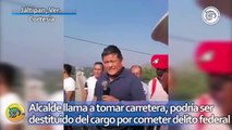 Alcalde llama a tomar carretera, podría ser destituido del cargo por cometer delito federal.