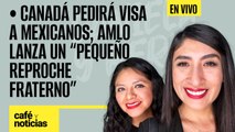 #EnVivo #CaféYNoticias ¬ Canadá pedirá visa a mexicanos; AMLO lanza un “pequeño reproche fraterno”