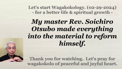 My master Rev. Soichiro Otsubo made everything into the material to reform himself. 02-29-2024