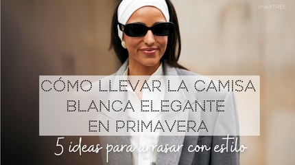 Cómo llevar la camisa blanca elegante en primavera 5 ideas para arrasar con estilo