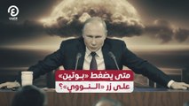 متى يضغط «بوتين» على زر «النووي»؟