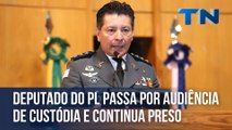 Deputado do PL passa por audiência de custódia e continua preso