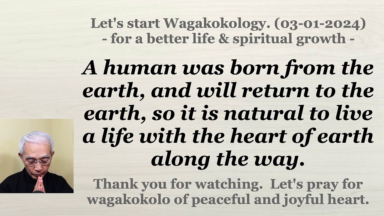 A human was born from the earth, and will return to the earth, so it is natural to live a life with the heart of earth along the way. 03-01-2024
