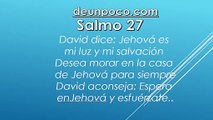 Salmo 27 David dice: Jehová es mi luz y mi salvación — Desea morar en la casa de Jehová para siempre — David aconseja: Espera en Jehová y esfuérzate.