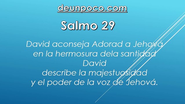 Salmo 29 David aconseja: Adorad a Jehová en la hermosura de la santidad — David describe la majestuosidad y el poder de la voz de Jehová.