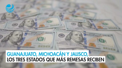 Guanajuato, Michoacán y Jalisco, los tres estados que más remesas reciben