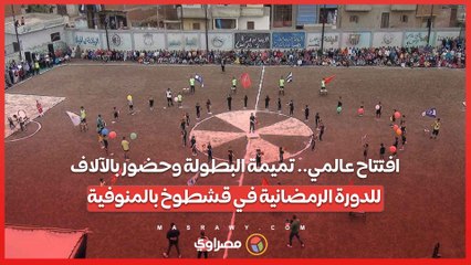 افتتاح عالمي.. تميمة البطولة وحضور بالآلاف للدورة الرمضانية في قشطوخ بالمنوفية