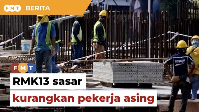 RMK13 letak sasaran kurang pekerja asing ‘lebih drastik’ dan ‘ketara’