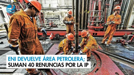 ENI devuelve área petrolera; suman 40 renuncias por la IP