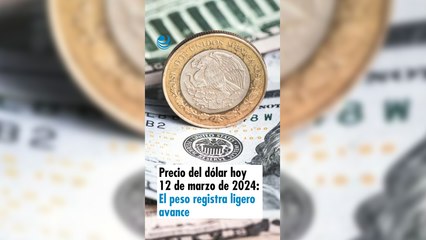 Precio del dólar hoy 12 de marzo de 2024: El peso registra ligero avance