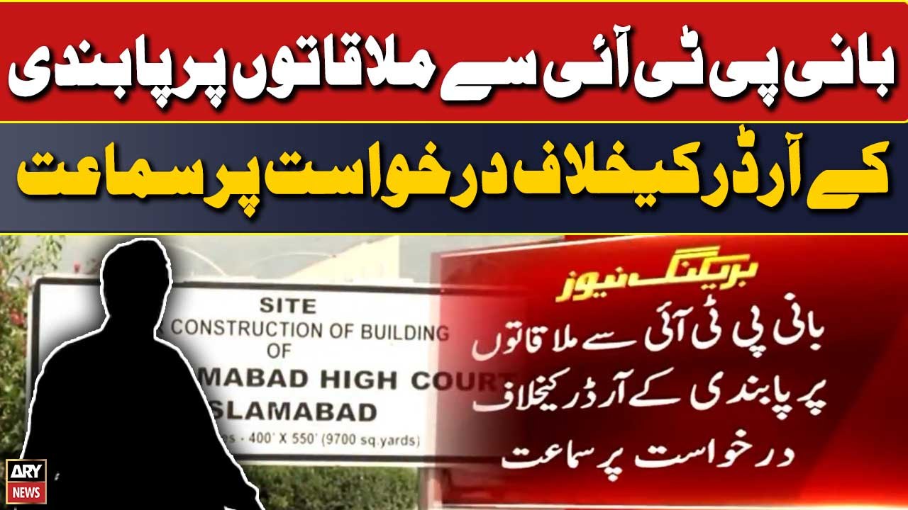 Bani PTI se mulaqaton per pabandi ke order ke khilaf darkhuwast per sama'at