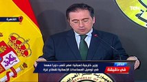 وزير الخارجية الإسباني يؤكد أن مصر تلعب دورا مهما في توصيل المساعدات الإنسانية لقطاع غـ زة