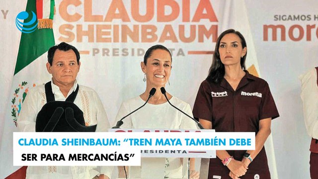 Claudia Sheinbaum: “Tren Maya también debe ser para mercancías”