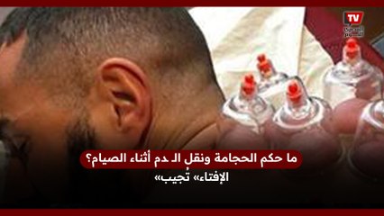 ما حكم الحجامة ونقل الــ ـدم أثناء الصيام؟.. «الإفتاء» تُجيب