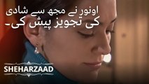 اونور نے مجھ سے شادی کی تجویز پیش کی۔ | Sheharzaad - قسط نمبر 10