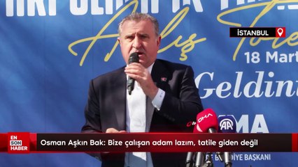 Osman Aşkın Bak: Bize çalışan adam lazım, tatile giden değil