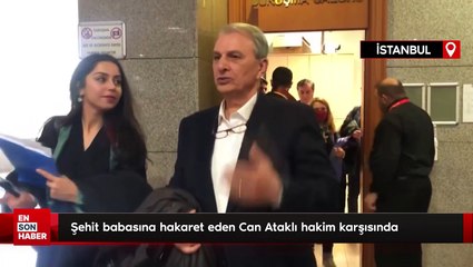Şehit babasına hakaret eden Can Ataklı hakim karşısında