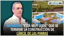 Abinader: “Está muy lejos' que se termine la construcción de cárcel de Las Parras