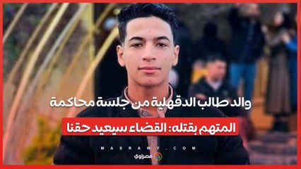 والد طالب الدقهلية من جلسة محاكمة المتهم بقتله: "القضاء سيعيد حقنا"