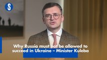 Why Russia must not be allowed to succeed in Ukraine – Minister Kuleba