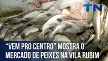 “Vem pro Centro” mostra o mercado de peixes na Vila Rubim