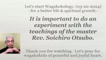 It is important to do an experiment with the teachings of the master Rev. Soichiro Otsubo. 3-20-2024