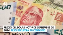 Precio del dólar hoy 9 de septiembre de 2024: Peso recupera 10 centavos