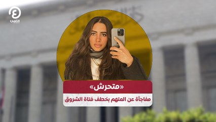 "متحرش" مفاجأة عن المتهم بخطف فتاة الشروق