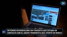 Detenido en Barcelona un yihadista que estaba en contacto con el grupo terrorista que atentó en Moscú