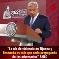 “La ola de violencia en Tijuana y Ensenada es más que nada propaganda de los adversarios” AMLO
