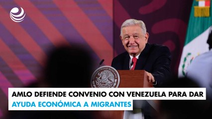 AMLO defiende convenio con Venezuela para dar ayuda económica a migrantes