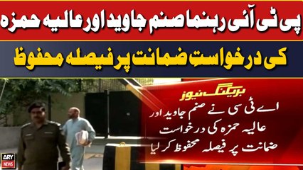 PTI rehnuma Sanam Jawaid or Aliya Hamza ki darkhuwast-e-zamanat per faisla mehfooz