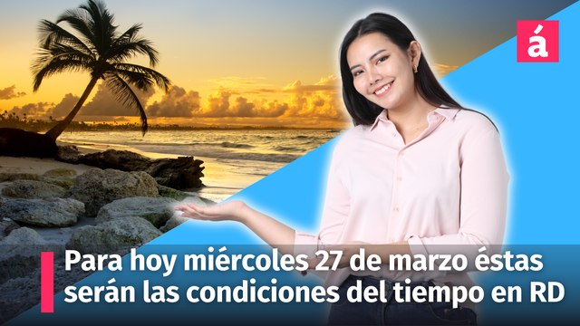 Para hoy miércoles 27 de marzo, le informamos cómo continuarán las condiciones del tiempo en la República Dominicana
