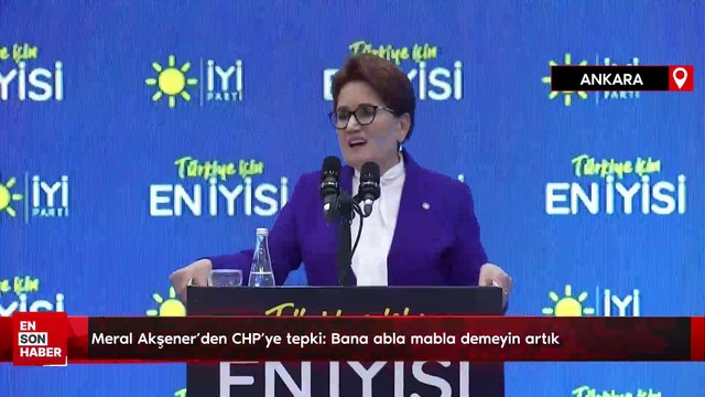 Meral Akşener'den CHP'ye tepki: Bana abla mabla demeyin artık