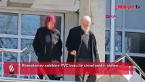 Akılalmaz olay! Kiracıdan ev sahibine PVC boru ile cinsel saldırı iddiası