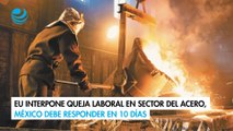 EU interpone queja laboral en sector del acero, México debe responder en 10 días
