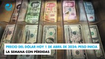 Precio del dólar hoy 1 de abril de 2024: Peso inicia la semana con pérdidas