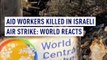 Aid Workers Killed in Israeli Air Strike: World Reacts