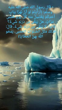 ⦁ قال رسول الله صلى الله عليه وسلم (أَرَأَيْتُمْ لو أنَّ نَهْرًا ببَابِ أَحَدِكُمْ يَغْتَسِلُ منه كُلَّ يَومٍ خَمْسَ مَرَّاتٍ، هلْ يَبْقَى مِن دَرَنِهِ شيءٌ؟ قالوا لا يَبْقَى مِن دَرَنِهِ شيءٌ، قا (1)