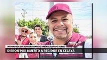 Dan por muerto a candidato de Morena, reaparece con vida en Celaya. Selene Flores, 02 de abril 2024