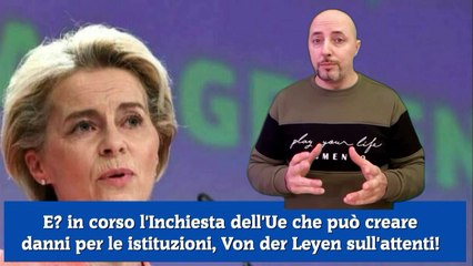 Download Video: E in corso l'Inchiesta dell'Ue che può creare danni per le istituzioni, Von der Leyen sull'attenti!