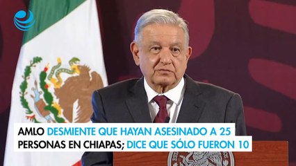 AMLO desmiente que hayan asesinado a 25 personas en Chiapas; dice que sólo fueron 10
